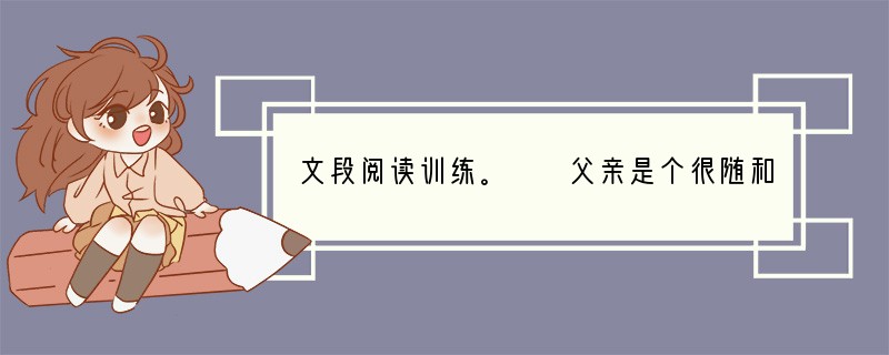 文段阅读训练。　　父亲是个很随和的人，我很少见他发过脾气，对待子女，从无疾言厉色